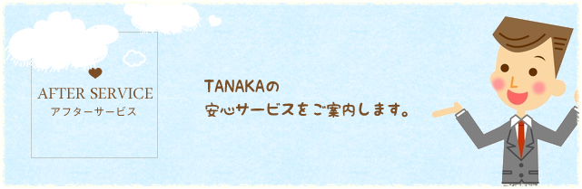 AFTER SERVICE アフターサービス　TANAKAの安心サービスをご案内します。